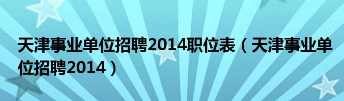  天津事业单位招聘2014职位表（天津事业单位招聘2014）