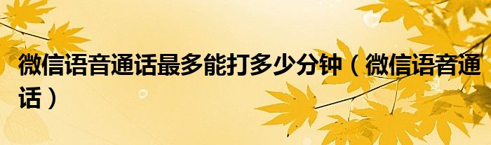  微信语音通话最多能打多少分钟（微信语音通话）