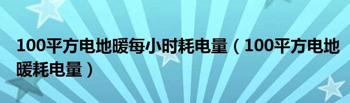  100平方电地暖每小时耗电量（100平方电地暖耗电量）