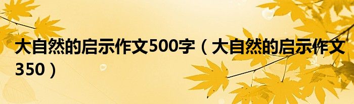  大自然的启示作文500字（大自然的启示作文350）