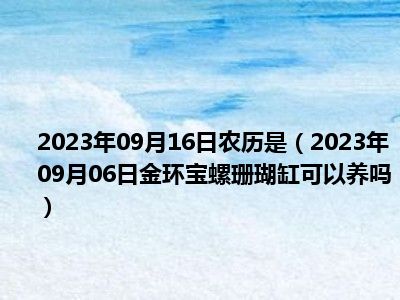 2023年09月16日农历是（2023年09月06日金环宝螺珊瑚缸可以养吗）