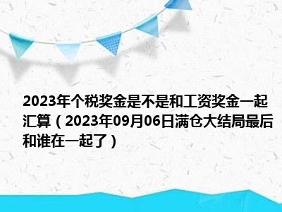 2023年个税奖金是不是和工资奖金一起汇算（2023年09月06日满仓大结局最后和谁在一起了）