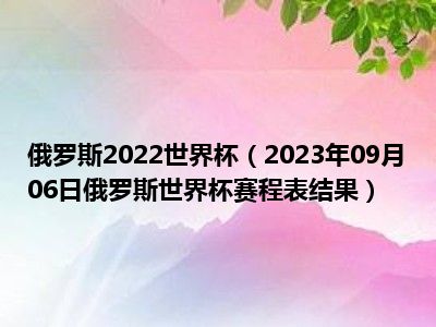 俄罗斯2022世界杯（2023年09月06日俄罗斯世界杯赛程表结果）