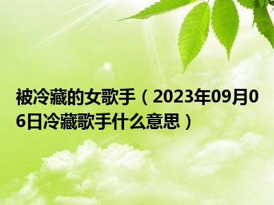 被冷藏的女歌手（2023年09月06日冷藏歌手什么意思）