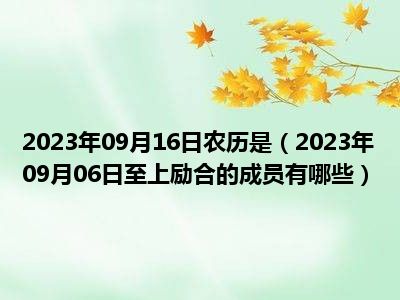 2023年09月16日农历是（2023年09月06日至上励合的成员有哪些）