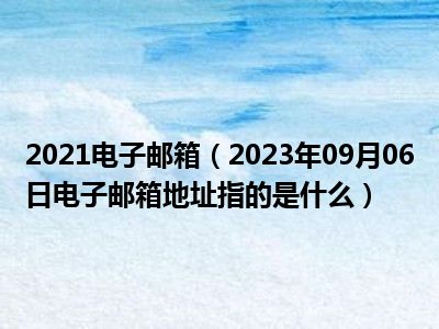 2021电子邮箱（2023年09月06日电子邮箱地址指的是什么）