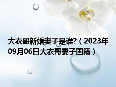 大衣哥新婚妻子是谁 （2023年09月06日大衣哥妻子国籍）