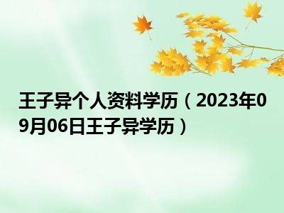 王子异个人资料学历（2023年09月06日王子异学历）