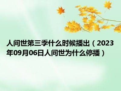 人间世第三季什么时候播出（2023年09月06日人间世为什么停播）