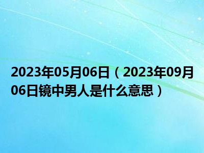 2023年05月06日（2023年09月06日镜中男人是什么意思）