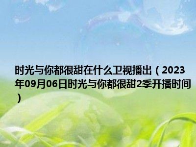 时光与你都很甜在什么卫视播出（2023年09月06日时光与你都很甜2季开播时间）