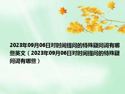 2023年09月06日对时间提问的特殊疑问词有哪些英文（2023年09月06日对时间提问的特殊疑问词有哪些）