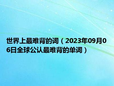 世界上最难背的词（2023年09月06日全球公认最难背的单词）