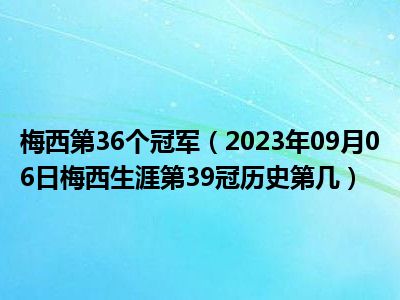 梅西第36个冠军（2023年09月06日梅西生涯第39冠历史第几）