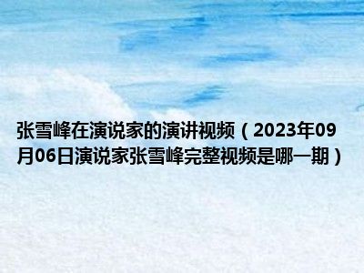 张雪峰在演说家的演讲视频（2023年09月06日演说家张雪峰完整视频是哪一期）