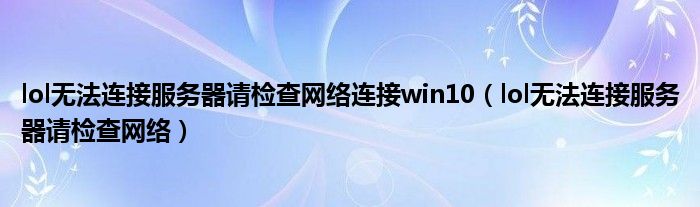  lol无法连接服务器请检查网络连接win10（lol无法连接服务器请检查网络）