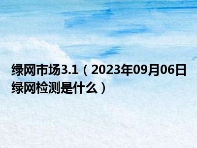 绿网市场3.1（2023年09月06日绿网检测是什么）