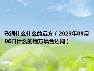 歌词什么什么的远方（2023年09月06日什么的远方填合适词）