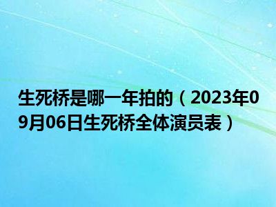 生死桥是哪一年拍的（2023年09月06日生死桥全体演员表）