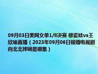 09月03日美网女单1/8决赛 穆霍娃vs王欣瑜直播（2023年09月06日银婚电视剧向北北摔碗是哪集）