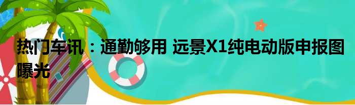 热门车讯：通勤够用 远景X1纯电动版申报图曝光