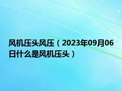 风机压头风压（2023年09月06日什么是风机压头）