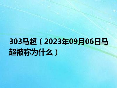 303马超（2023年09月06日马超被称为什么）