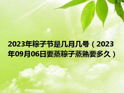 2023年粽子节是几月几号（2023年09月06日要蒸粽子蒸熟要多久）