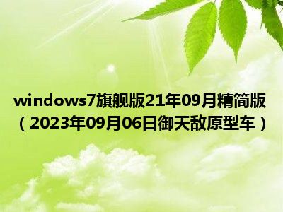 windows7旗舰版21年09月精简版（2023年09月06日御天敌原型车）