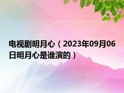 电视剧明月心（2023年09月06日明月心是谁演的）