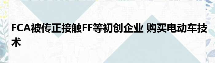 FCA被传正接触FF等初创企业 购买电动车技术