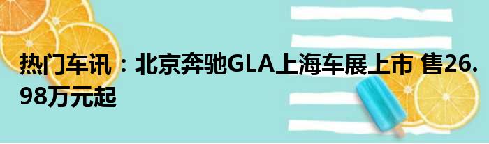 热门车讯：北京奔驰GLA上海车展上市 售26.98万元起