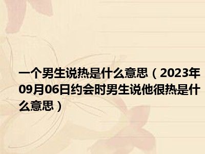 一个男生说热是什么意思（2023年09月06日约会时男生说他很热是什么意思）