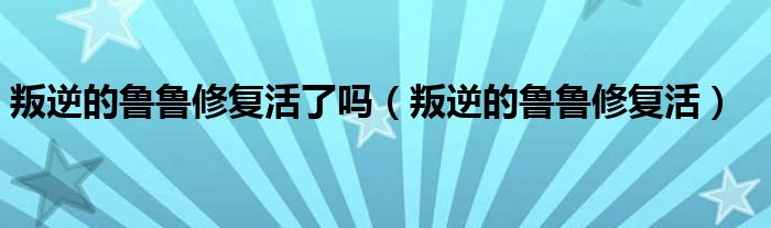  叛逆的鲁鲁修复活了吗（叛逆的鲁鲁修复活）