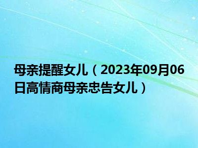 母亲提醒女儿（2023年09月06日高情商母亲忠告女儿）