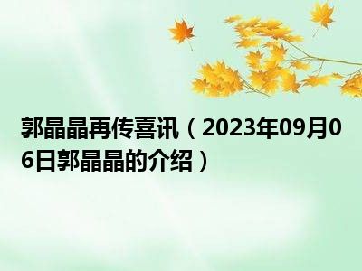 郭晶晶再传喜讯（2023年09月06日郭晶晶的介绍）