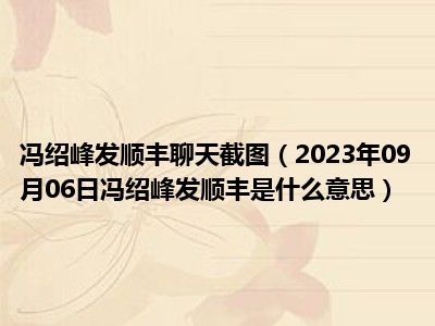 冯绍峰发顺丰聊天截图（2023年09月06日冯绍峰发顺丰是什么意思）