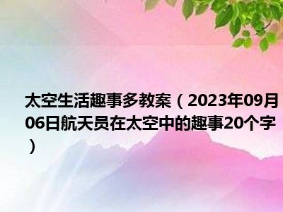 太空生活趣事多教案（2023年09月06日航天员在太空中的趣事20个字）