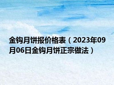 金钩月饼报价格表（2023年09月06日金钩月饼正宗做法）