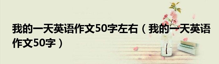  我的一天英语作文50字左右（我的一天英语作文50字）