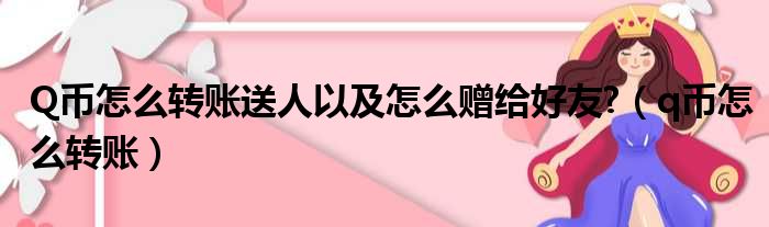 Q币怎么转账送人以及怎么赠给好友 （q币怎么转账）