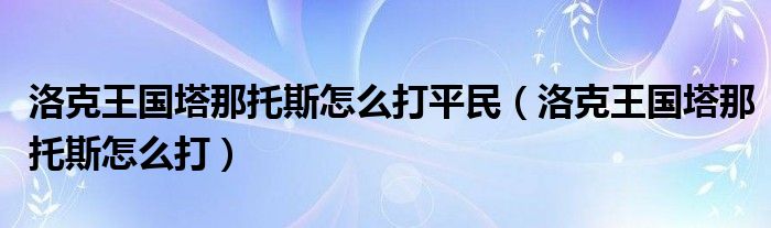  洛克王国塔那托斯怎么打平民（洛克王国塔那托斯怎么打）