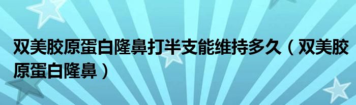  双美胶原蛋白隆鼻打半支能维持多久（双美胶原蛋白隆鼻）