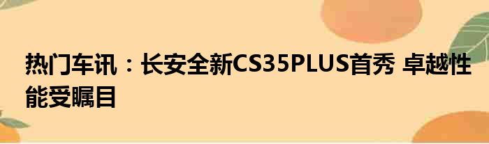 热门车讯：长安全新CS35PLUS首秀 卓越性能受瞩目