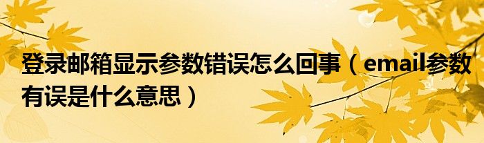  登录邮箱显示参数错误怎么回事（email参数有误是什么意思）