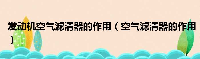 发动机空气滤清器的作用（空气滤清器的作用）