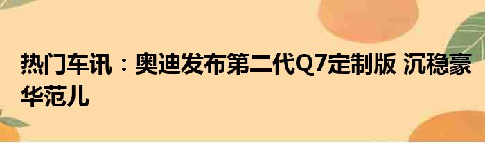 热门车讯：奥迪发布第二代Q7定制版 沉稳豪华范儿