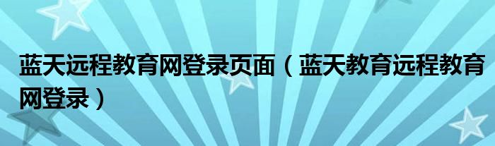  蓝天远程教育网登录页面（蓝天教育远程教育网登录）