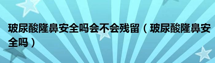  玻尿酸隆鼻安全吗会不会残留（玻尿酸隆鼻安全吗）