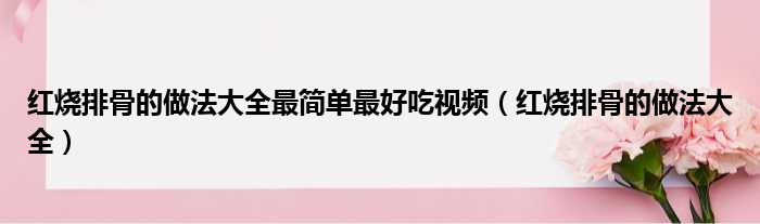 红烧排骨的做法大全最简单最好吃视频（红烧排骨的做法大全）